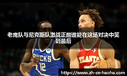 老鹰队与尼克斯队激战正酣谁能在这场对决中笑到最后